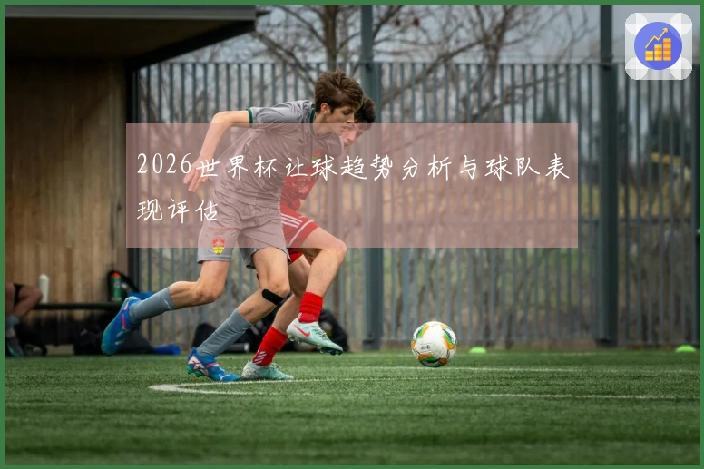 2026世界杯让球趋势分析与球队表现评估