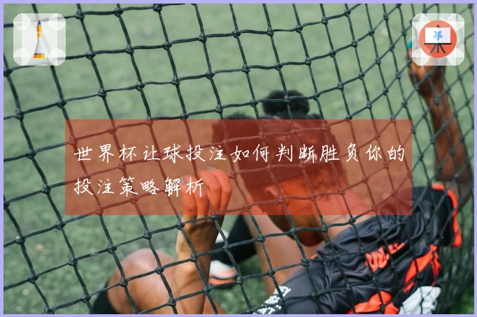 世界杯让球投注如何判断胜负你的投注策略解析