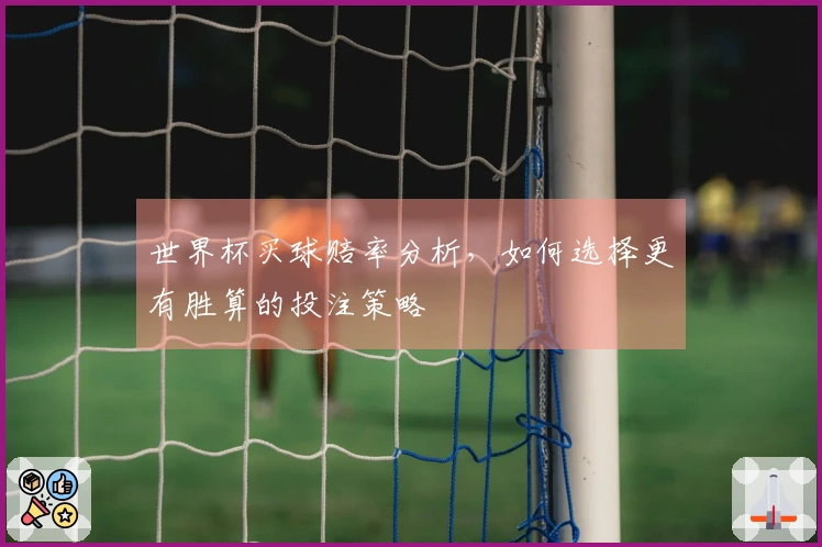 世界杯买球赔率分析，如何选择更有胜算的投注策略