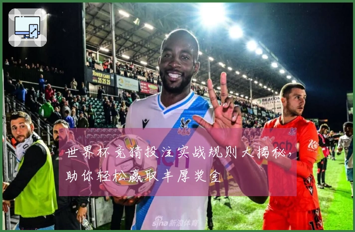 世界杯竞猜投注实战规则大揭秘，助你轻松赢取丰厚奖金