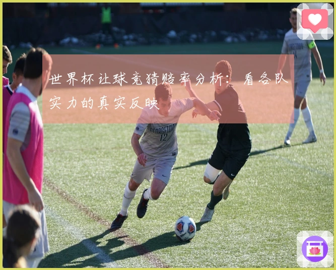世界杯让球竞猜赔率分析：看各队实力的真实反映