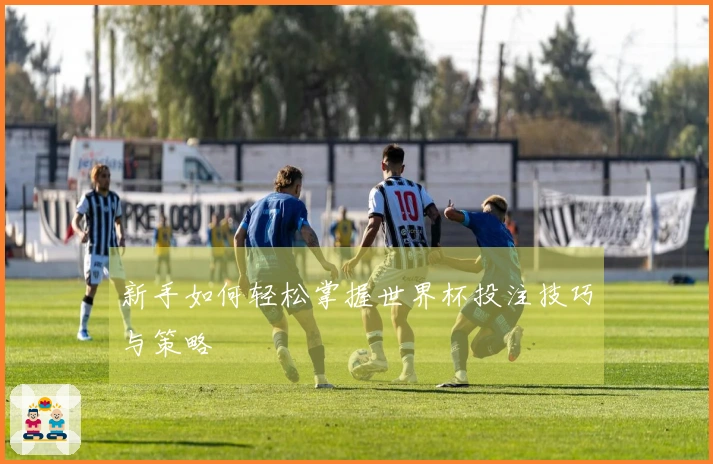 新手如何轻松掌握世界杯投注技巧与策略