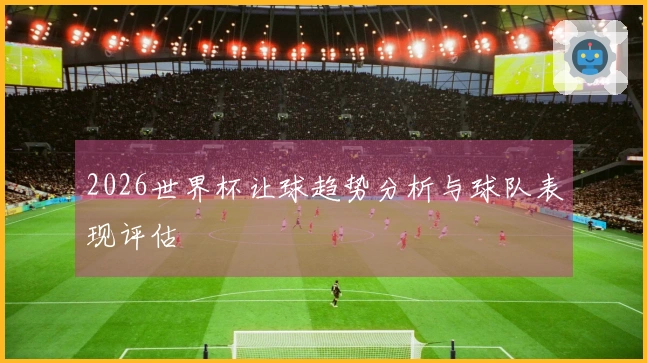 2026世界杯让球趋势分析与球队表现评估